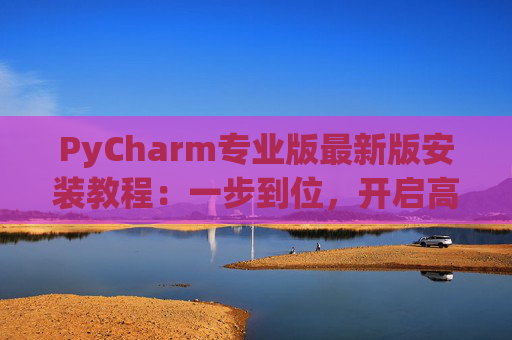 PyCharm专业版最新版安装教程：一步到位，开启高效Python开发之旅